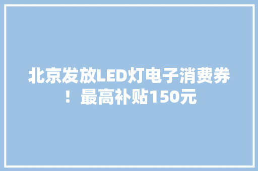 北京发放LED灯电子消费券！最高补贴150元 北京发放LED灯电子消费券！最高补贴150元 智能科技