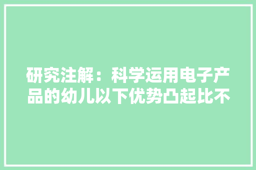 研究注解：科学运用电子产品的幼儿以下优势凸起比不玩强多了