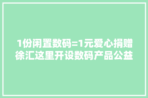1份闲置数码=1元爱心捐赠徐汇这里开设数码产品公益收受接收点