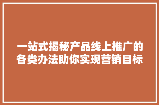 一站式揭秘产品线上推广的各类办法助你实现营销目标
