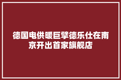 德国电供暖巨擘德乐仕在南京开出首家旗舰店 德国电供暖巨擘德乐仕在南京开出首家旗舰店 互联通信