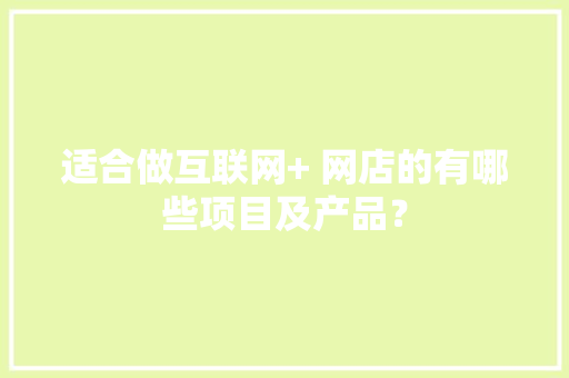 适合做互联网+ 网店的有哪些项目及产品？