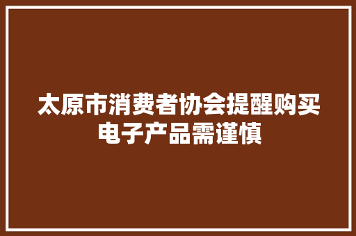 太原市消费者协会提醒购买电子产品需谨慎