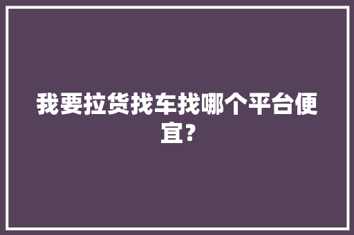 我要拉货找车找哪个平台便宜？