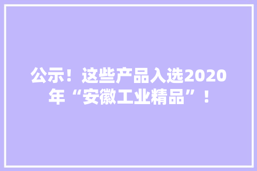 公示！这些产品入选2020年“安徽工业精品”！