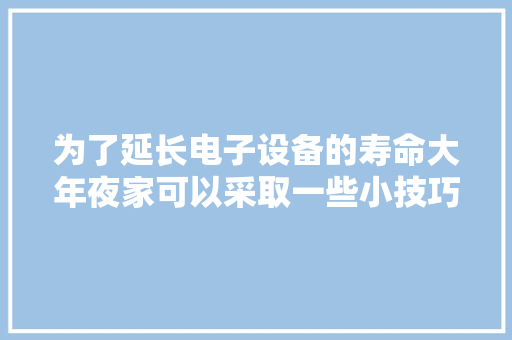 为了延长电子设备的寿命大年夜家可以采取一些小技巧