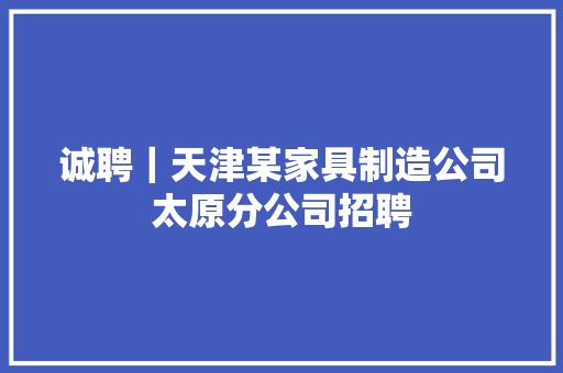诚聘｜天津某家具制造公司太原分公司招聘