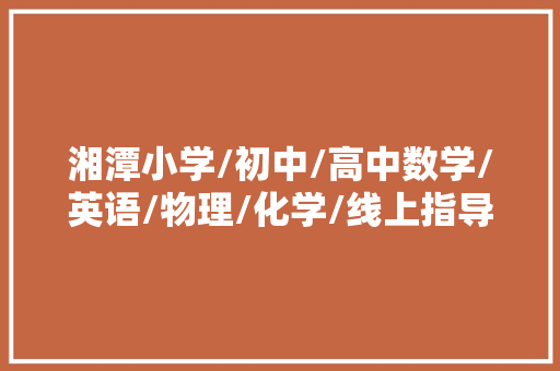 湘潭小学/初中/高中数学/英语/物理/化学/线上指导班哪家好？