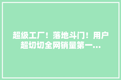 超级工厂！落地斗门！用户超切切全网销量第一…