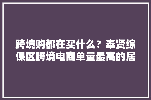 跨境购都在买什么？奉贤综保区跨境电商单量最高的居然是这类→ 跨境购都在买什么？奉贤综保区跨境电商单量最高的居然是这类→ 智能家居
