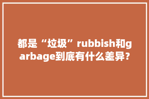 都是“垃圾”rubbish和garbage到底有什么差异？
