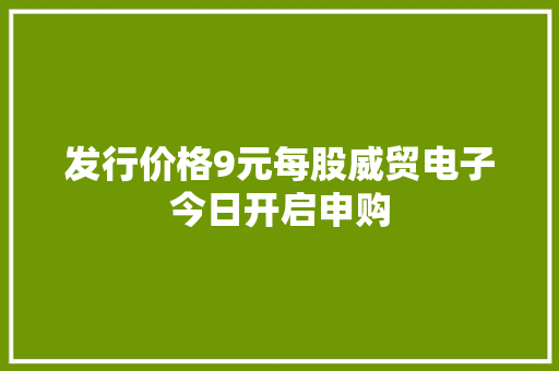 发行价格9元每股威贸电子今日开启申购 发行价格9元每股威贸电子今日开启申购 人工智能