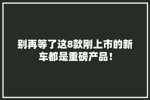 别再等了这8款刚上市的新车都是重磅产品！
