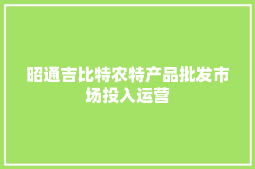 昭通吉比特农特产品批发市场投入运营