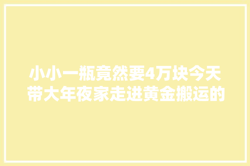 小小一瓶竟然要4万块今天带大年夜家走进黄金搬运的分娩车间！