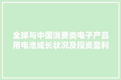 全球与中国消费类电子产品用电池成长状况及投资盈利模式调研申报