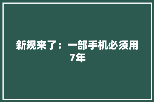 新规来了：一部手机必须用7年