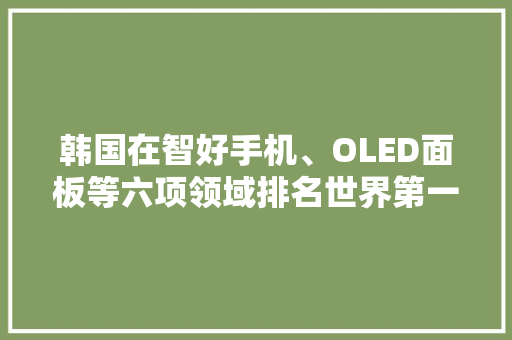 韩国在智好手机、OLED面板等六项领域排名世界第一