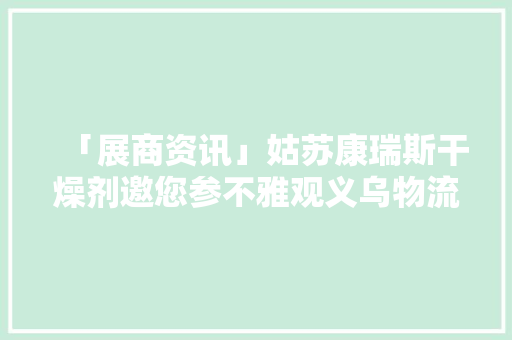 「展商资讯」姑苏康瑞斯干燥剂邀您参不雅观义乌物流展D1-D66展位