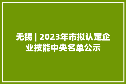 无锡 | 2023年市拟认定企业技能中央名单公示