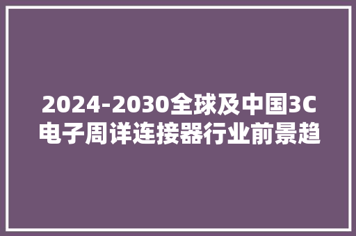2024-2030全球及中国3C电子周详连接器行业前景趋势分析及十四五