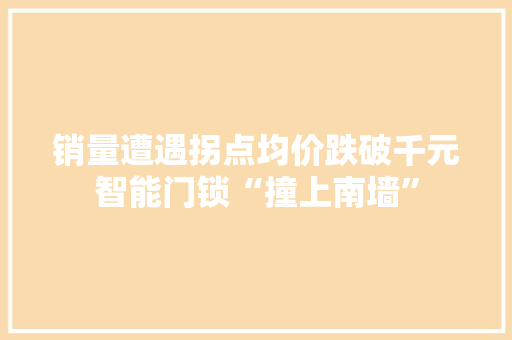 销量遭遇拐点均价跌破千元智能门锁“撞上南墙”