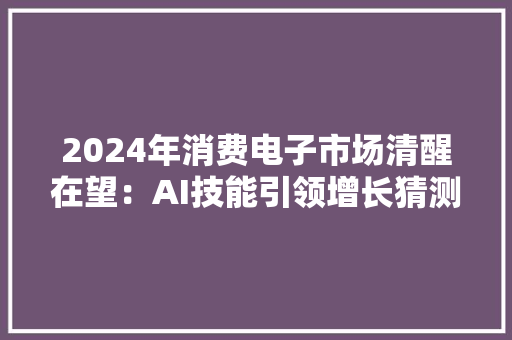 2024年消费电子市场清醒在望：AI技能引领增长猜测全球出货量激增