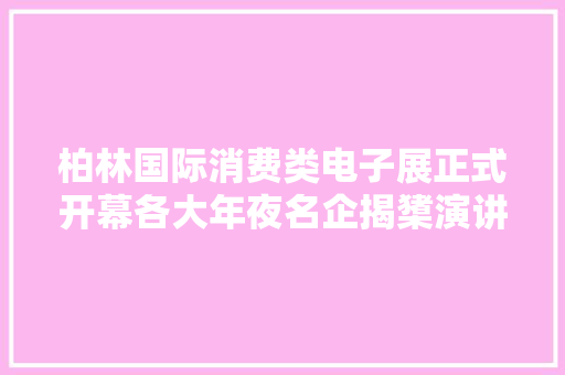 柏林国际消费类电子展正式开幕各大年夜名企揭橥演讲中小企业热情参展