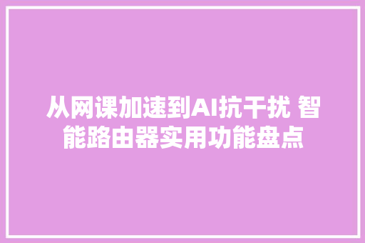从网课加速到AI抗干扰 智能路由器实用功能盘点