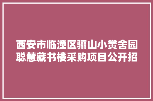 西安市临潼区骊山小黉舍园聪慧藏书楼采购项目公开招标通知书记