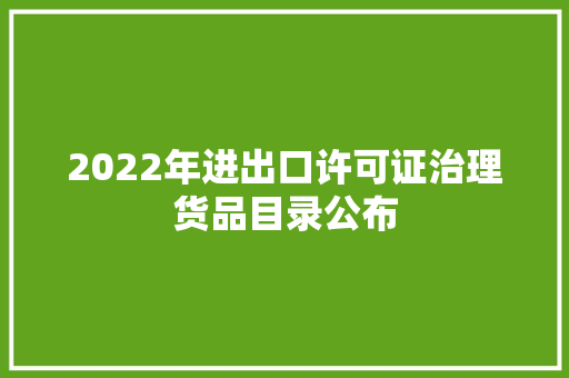 2022年进出口许可证治理货品目录公布