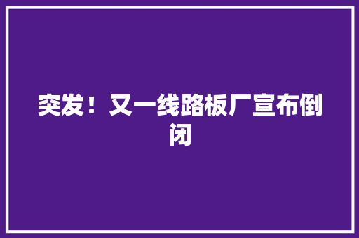 突发！又一线路板厂宣布倒闭