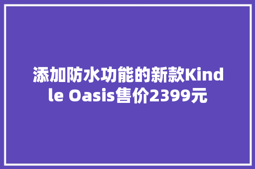 添加防水功能的新款Kindle Oasis售价2399元