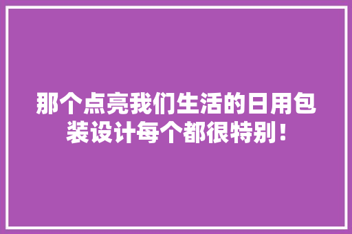 那个点亮我们生活的日用包装设计每个都很特别！