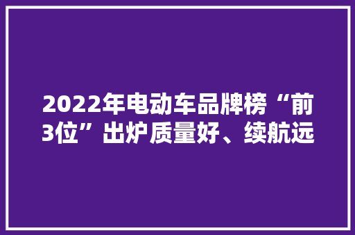 2022年电动车品牌榜“前3位”出炉质量好、续航远还要看它们