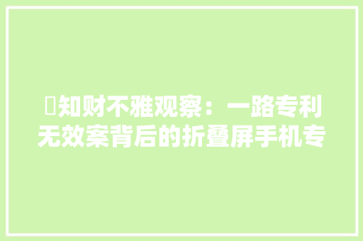 ​知财不雅观察：一路专利无效案背后的折叠屏手机专利竞争格局