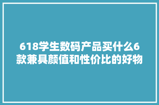 618学生数码产品买什么6款兼具颜值和性价比的好物推荐