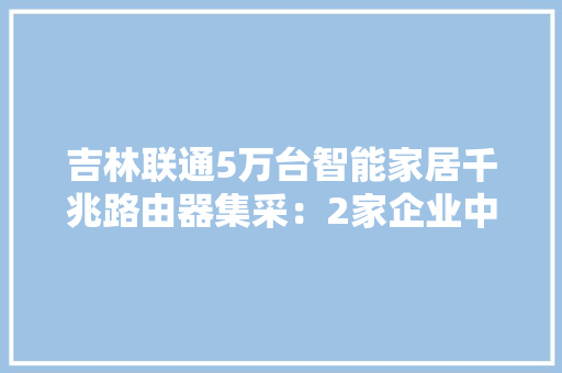 吉林联通5万台智能家居千兆路由器集采：2家企业中标