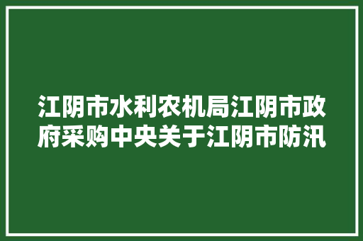 江阴市水利农机局江阴市政府采购中央关于江阴市防汛应急工程信息化项目的公开招标采购通知书记公开招标通知书记