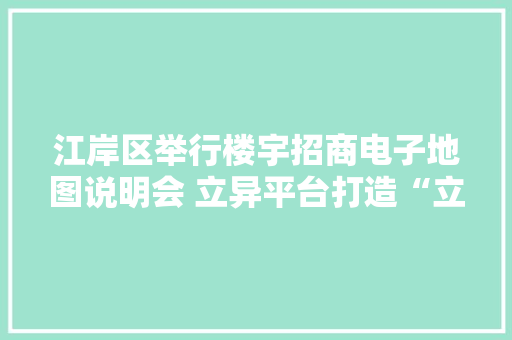 江岸区举行楼宇招商电子地图说明会 立异平台打造“立起来的开拓区”