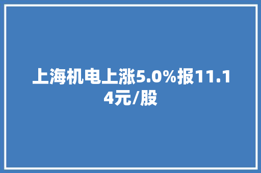 上海机电上涨5.0%报11.14元/股