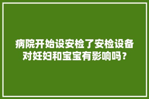 病院开始设安检了安检设备对妊妇和宝宝有影响吗？