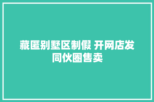 藏匿别墅区制假 开网店发同伙圈售卖