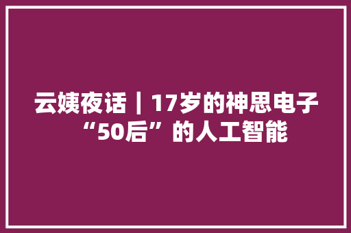 云姨夜话｜17岁的神思电子“50后”的人工智能