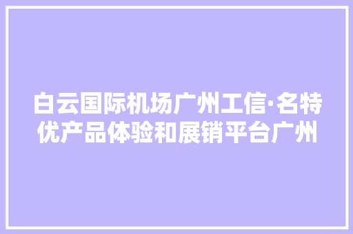 白云国际机场广州工信·名特优产品体验和展销平台广州时尚宣告宣传活动成功举办