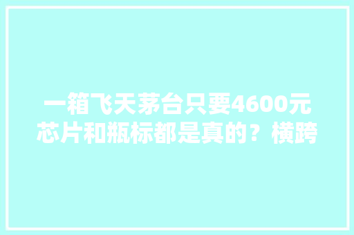一箱飞天茅台只要4600元芯片和瓶标都是真的？横跨三省的制假团伙被公诉