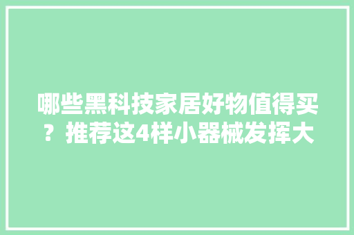 哪些黑科技家居好物值得买？推荐这4样小器械发挥大年夜用途 哪些黑科技家居好物值得买？推荐这4样小器械发挥大年夜用途 互联通信
