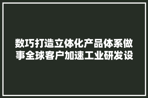 数巧打造立体化产品体系做事全球客户加速工业研发设计国产化