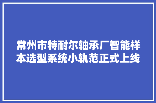 常州市特耐尔轴承厂智能样本选型系统小轨范正式上线