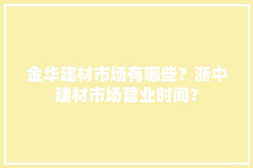 金华建材市场有哪些？浙中建材市场营业时间？